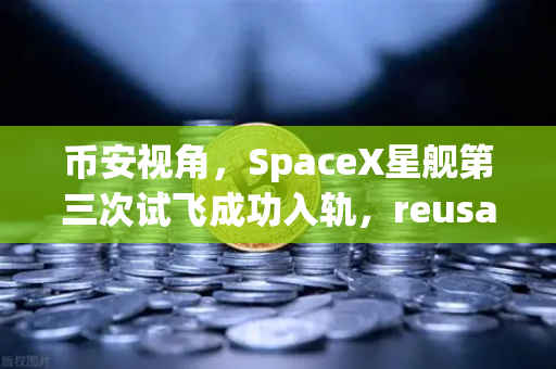 币安视角，SpaceX星舰第三次试飞成功入轨，reusable火箭技术成熟