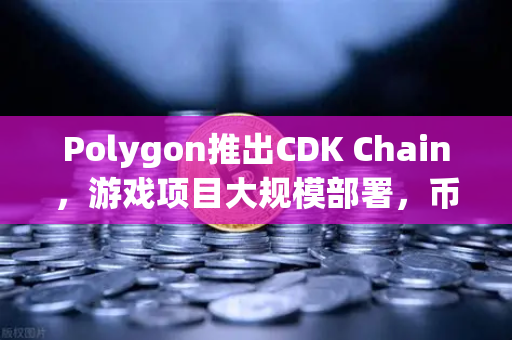 Polygon推出CDK Chain，游戏项目大规模部署，币安生态迎来新机遇