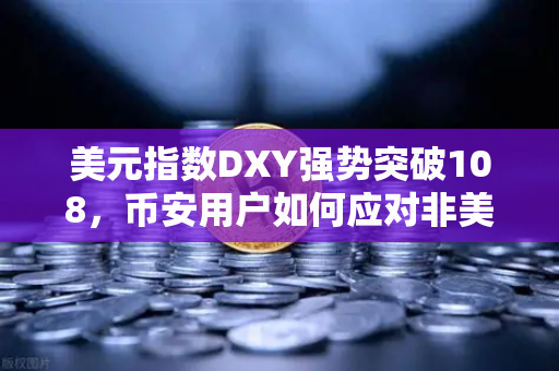 美元指数DXY强势突破108，币安用户如何应对非美资产承压变局？