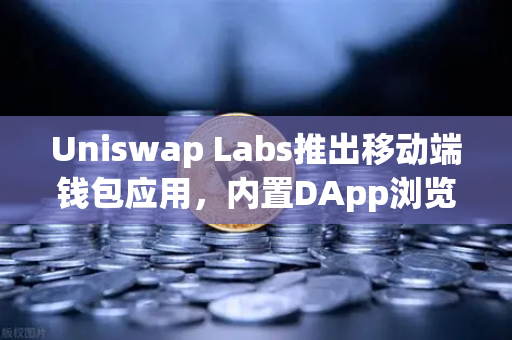 Uniswap Labs推出移动端钱包应用，内置DApp浏览器，币安生态迎变局？