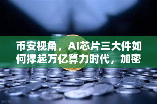 币安视角，AI芯片三大件如何撑起万亿算力时代，加密算力代币价值重估