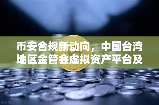 币安合规新动向，中国台湾地区金管会虚拟资产平台及交易业务管理办法草案深度解读