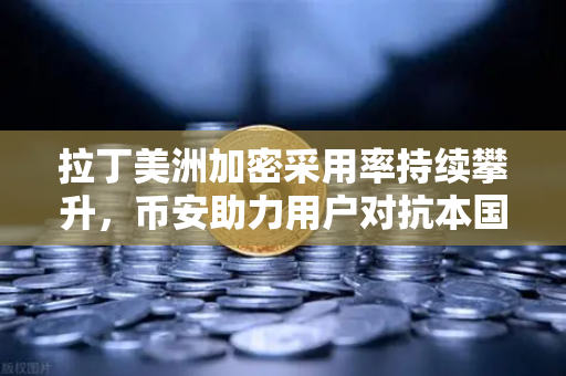 拉丁美洲加密采用率持续攀升，币安助力用户对抗本国货币贬值