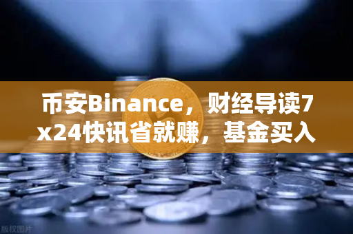 币安Binance，财经导读7x24快讯省就赚，基金买入费1折起，投资新机遇来了！
