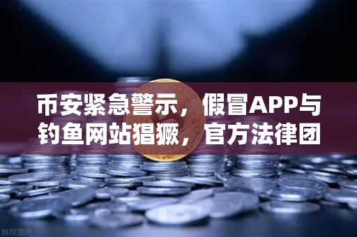 币安紧急警示，假冒APP与钓鱼网站猖獗，官方法律团队重磅声明维权行动升级