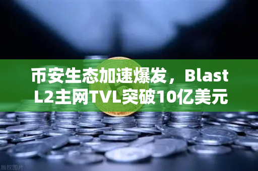 币安生态加速爆发，Blast L2主网TVL突破10亿美元，原生收益模式为何引爆市场？