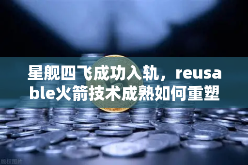星舰四飞成功入轨，reusable火箭技术成熟如何重塑币安生态的未来格局