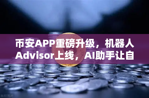 币安APP重磅升级，机器人Advisor上线，AI助手让自然语言问句交易成为现实