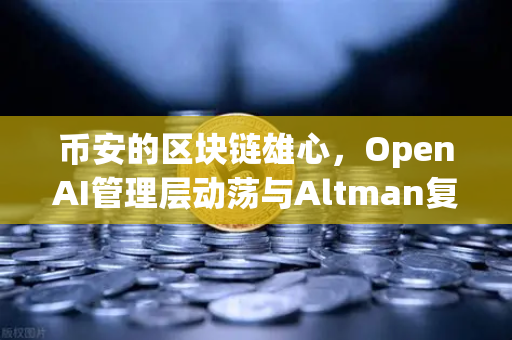 币安的区块链雄心，OpenAI管理层动荡与Altman复职背后的科技博弈