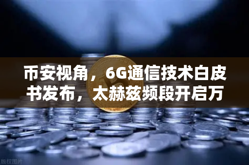 币安视角，6G通信技术白皮书发布，太赫兹频段开启万物智联新时代