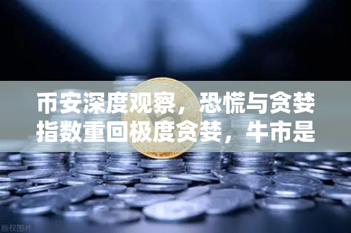 币安深度观察，恐慌与贪婪指数重回极度贪婪，牛市是否即将结束？