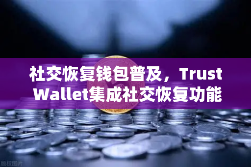 社交恢复钱包普及，Trust Wallet集成社交恢复功能，币安生态再升级