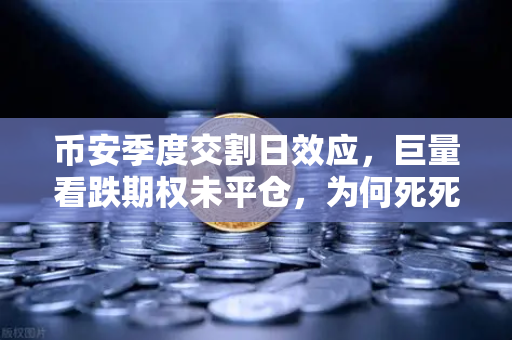 币安季度交割日效应，巨量看跌期权未平仓，为何死死压制价格反弹？