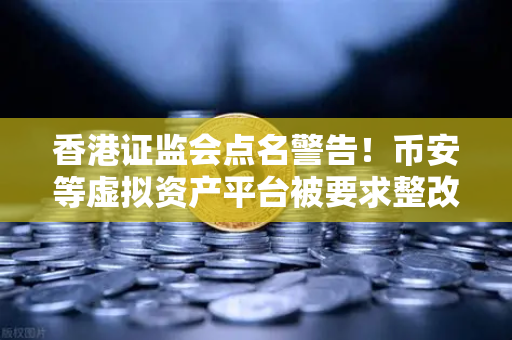 香港证监会点名警告！币安等虚拟资产平台被要求整改，投资者如何避险？