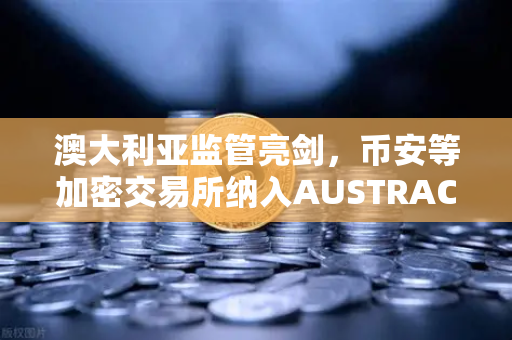 澳大利亚监管亮剑，币安等加密交易所纳入AUSTRAC管辖，行业迎合规新时代