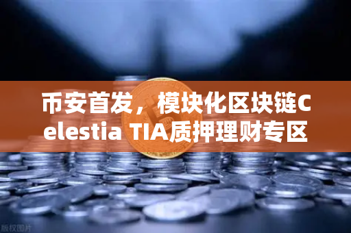 币安首发，模块化区块链Celestia TIA质押理财专区上线，解锁被动收益新姿势