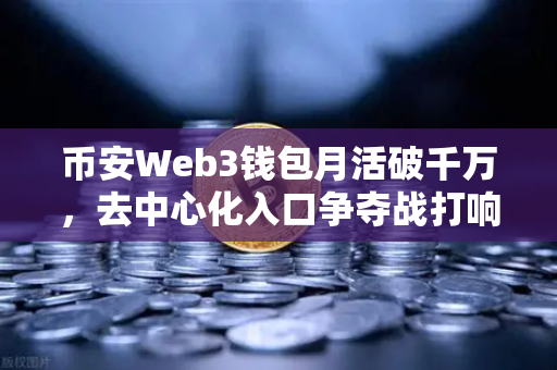 币安Web3钱包月活破千万，去中心化入口争夺战打响