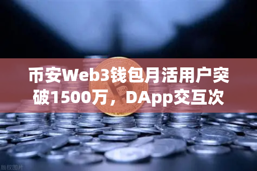币安Web3钱包月活用户突破1500万，DApp交互次数创新高！Web3世界的超级入口来了？