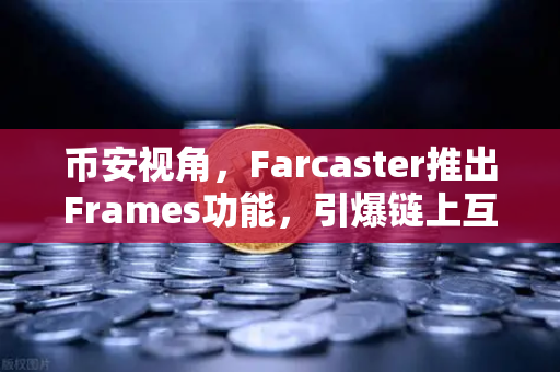 币安视角，Farcaster推出Frames功能，引爆链上互动新纪元