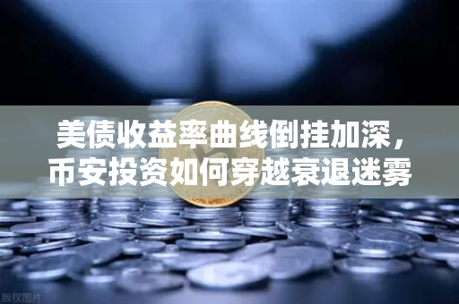 美债收益率曲线倒挂加深，币安投资如何穿越衰退迷雾？