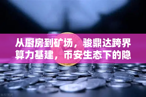 从厨房到矿场，骏鼎达跨界算力基建，币安生态下的隐秘玩家？