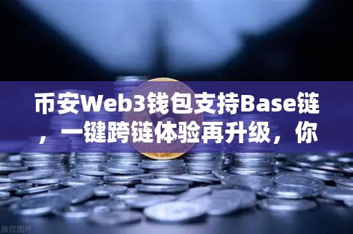 币安Web3钱包支持Base链，一键跨链体验再升级，你的加密资产高速公路已开通