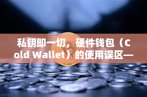 私钥即一切，硬件钱包（Cold Wallet）的使用误区—币安用户必读的资产安全指南