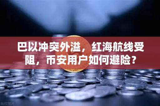 巴以冲突外溢，红海航线受阻，币安用户如何避险？