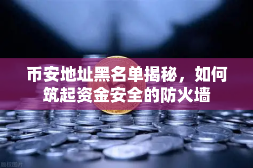 币安地址黑名单揭秘，如何筑起资金安全的防火墙