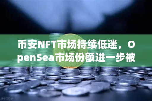 币安NFT市场持续低迷，OpenSea市场份额进一步被Blur侵蚀