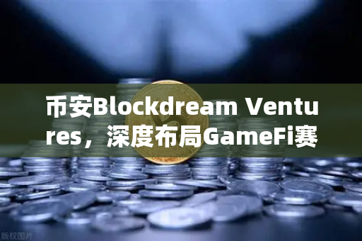 币安Blockdream Ventures，深度布局GameFi赛道，参投项目路演揭秘加密经济新引擎