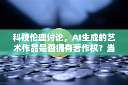 科技伦理讨论，AI生成的艺术作品是否拥有著作权？当币安遇见数字版权新边界
