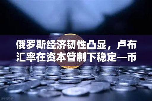 俄罗斯经济韧性凸显，卢布汇率在资本管制下稳定—币安视角下的全球金融新格局