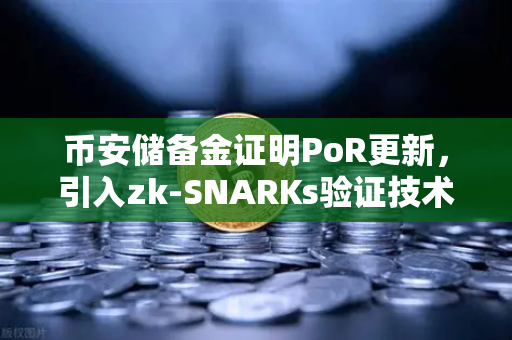 币安储备金证明PoR更新，引入zk-SNARKs验证技术，透明安全再升级