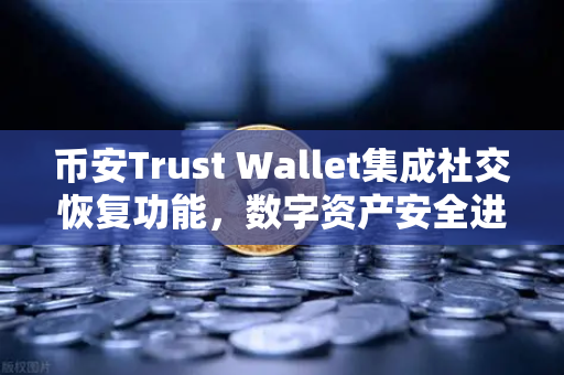 币安Trust Wallet集成社交恢复功能，数字资产安全进入无钥匙时代