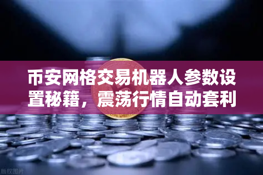 币安网格交易机器人参数设置秘籍，震荡行情自动套利