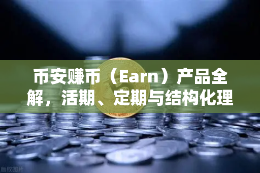 币安赚币（Earn）产品全解，活期、定期与结构化理财的收益对比