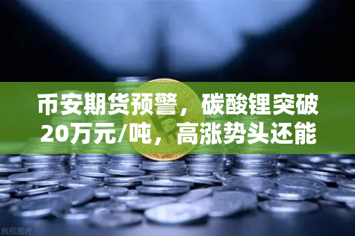 币安期货预警，碳酸锂突破20万元/吨，高涨势头还能持续多久？