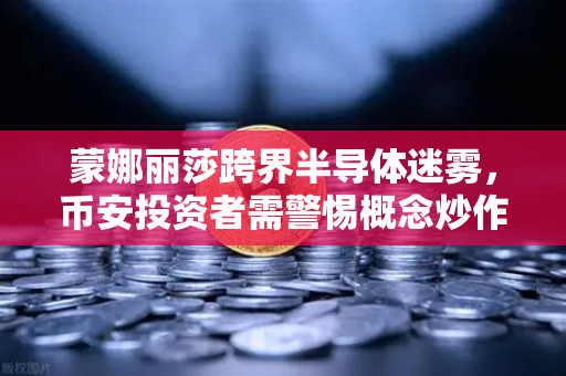 蒙娜丽莎跨界半导体迷雾，币安投资者需警惕概念炒作与业绩真空陷阱