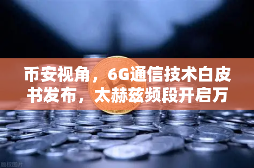 币安视角，6G通信技术白皮书发布，太赫兹频段开启万物智联新时代