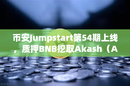 币安Jumpstart第54期上线，质押BNB挖取Akash（AKT）去中心化AI的新风口来了