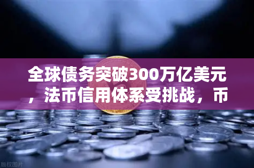 全球债务突破300万亿美元，法币信用体系受挑战，币安如何成为数字经济的诺亚方舟？