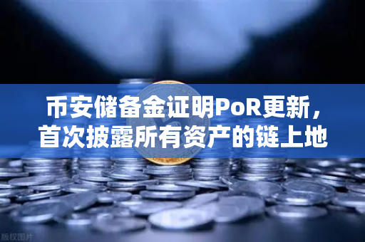 币安储备金证明PoR更新，首次披露所有资产的链上地址，透明化迈出关键一步