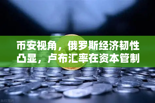币安视角，俄罗斯经济韧性凸显，卢布汇率在资本管制下稳定前行