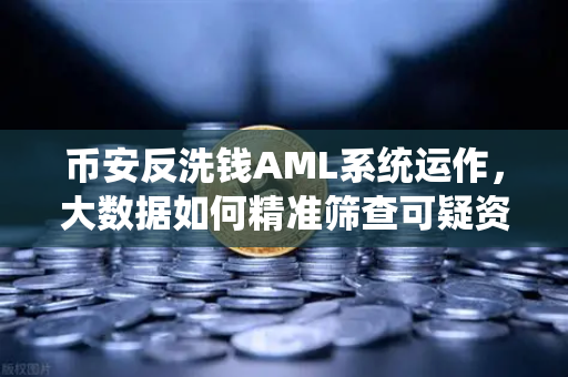 币安反洗钱AML系统运作，大数据如何精准筛查可疑资金链路