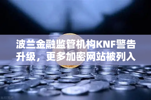 波兰金融监管机构KNF警告升级，更多加密网站被列入黑名单，币安用户需警惕