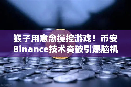 猴子用意念操控游戏！币安Binance技术突破引爆脑机接口革命？未来已来？