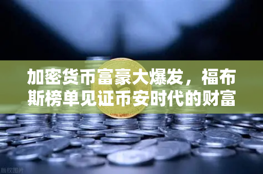 加密货币富豪大爆发，福布斯榜单见证币安时代的财富奇迹