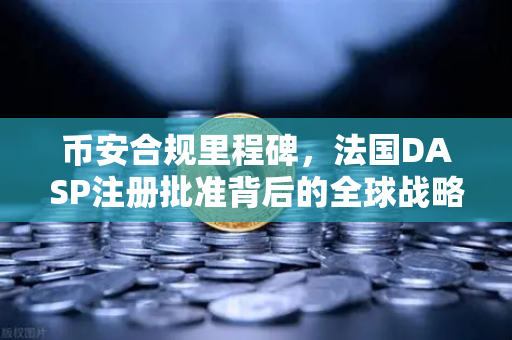 币安合规里程碑，法国DASP注册批准背后的全球战略