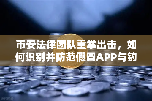 币安法律团队重拳出击，如何识别并防范假冒APP与钓鱼网站？